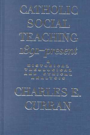 Catholic Social Teaching, 1891-Present: A Historical, Theological, and Ethical Analysis de CHARLES E. CURRAN