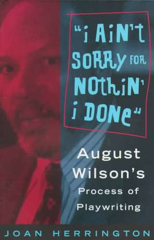 I Ain't Sorry for Nothin' I Done: August Wilson's Process of Playwriting de Joan Herrington