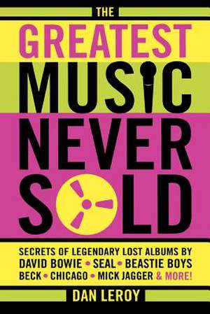 The Greatest Music Never Sold: Secrets of Legendary Lost Albums by David Bowie, Seal, Beastie Boys, Beck, Chicago, Mick Jagger & More! de Dan LeRoy