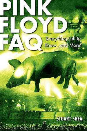 Pink Floyd FAQ: Everything Left to Know... and More! de Stuart Shea