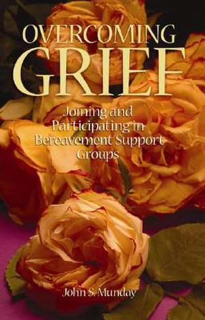 Overcoming Grief: Joining and Participating in a Bereavement Support Group de John S. Munday