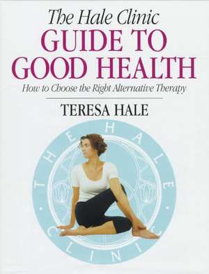 The Hale Clinic Guide to Good Health: How to Choose the Right Complementary Therapy de Teresa Hale