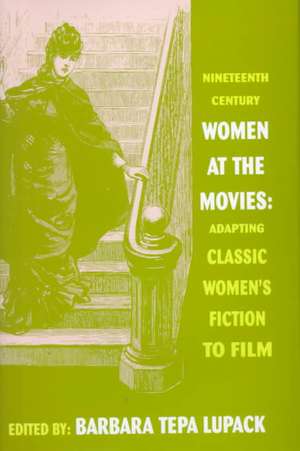 Nineteenth-Century Women at the Movies: Adapting Classic Women's Fiction to Film de Barbara Tepa Lupack