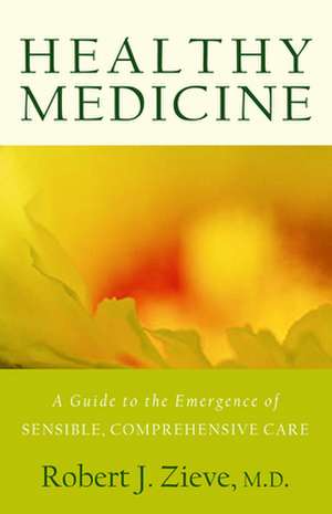 Healthy Medicine: A Guide to the Emergence of Sensible, Comprehensive Care de Robert J. Zieve