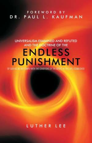 Universalism Examined and Refuted, and the Doctrine of the Endless Punishment of Such as Do Not Comply with the Conditions of the Gospel in This Life, de Luther Lee