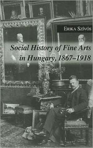 Social History of Fine Arts in Hungary, 1867–1918 de Erika Szivos