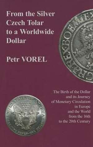 From the Silver Czech Tolar to a Worldwide Dollar – The Birth of the Dollar and Its Journey of Monetary Circulation in Europe and the World de Petr Vorel