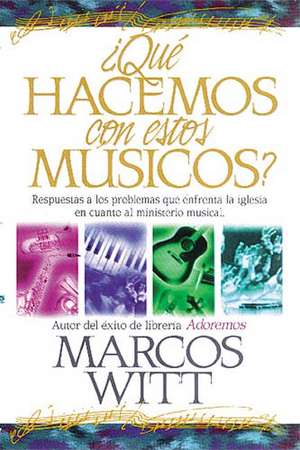 ¿Qué hacemos con estos músicos?: Respuestas a los problemas que enfrenta la iglesia en cuanto al ministerio musical de Marcos Witt