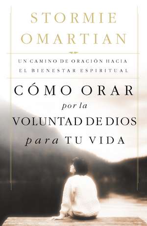 Cómo orar por la voluntad de Dios para tu vida: Un camino de oración hacia el bienestar espiritual de Stormie Omartian