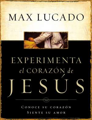 Experimente el corazón de Jesús: Conozca su corazón, sienta su amor de Max Lucado