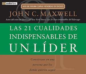 Las 21 Cualidades Indispensables de un Lider: Conviertase en una Persona Que los Demas Quieren Seguir de John C. Maxwell