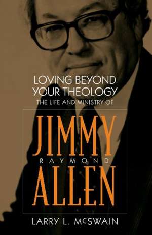 Loving Beyond Your Theology: The Life and Ministry of Jimmy Raymond Allen de Larry McSwain