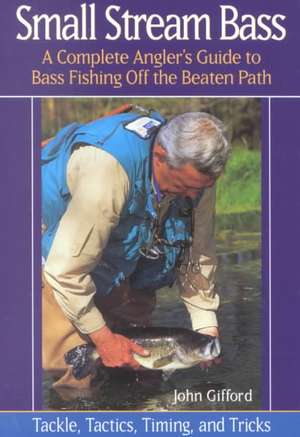 Small Stream Bass – A Complete Angler′s Guide to Bass Fishing Off the Beaten Path – Tackle, Tactics, Timing & Tricks de John Gifford