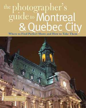 The Photographer′s Guide to Montreal and Quebec City – Where to Find Perfect Shots and How to Take Them de Steven Howell