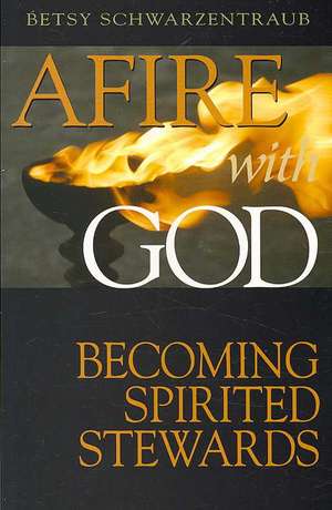 Afire with God: Becoming Spirited Stewards de Betsy Schwartzentraub