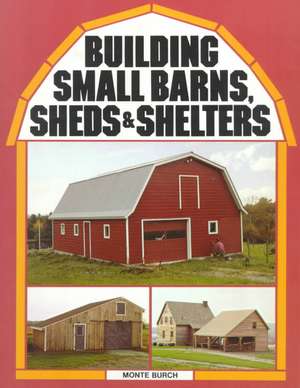 Building Small Barns, Sheds & Shelters de Monte Burch