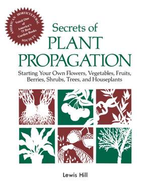 Secrets of Plant Propagation: Starting Your Own Flowers, Vegetables, Fruits, Berries, Shrubs, Trees, and Houseplants de Lewis Hill