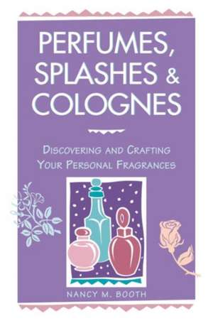 Perfumes, Splashes & Colognes: Discovering and Crafting Your Personal Fragrances de Nancy M. Booth