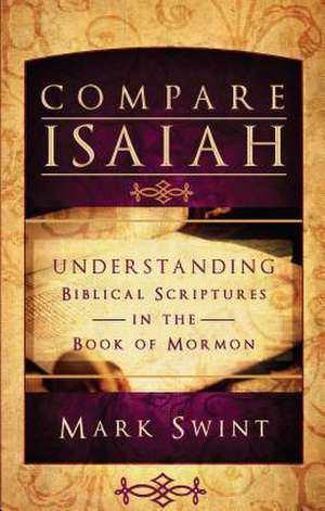 Compare Isaiah: Understanding Biblical Scriptures in the Book of Mormon de Mark Swint