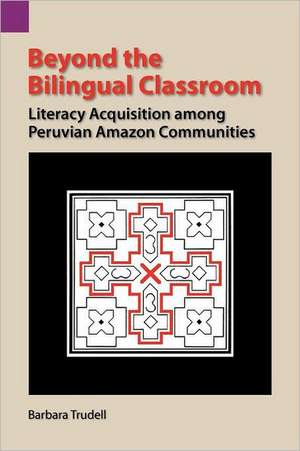 Beyond the Bilingual Classroom: Literacy Acquisition Among Peruvian Amazon Communities de Barbara Trudell