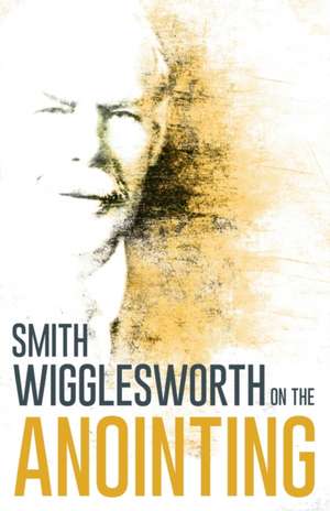 Wigglesworth on the Anointing de Smith Wigglesworth