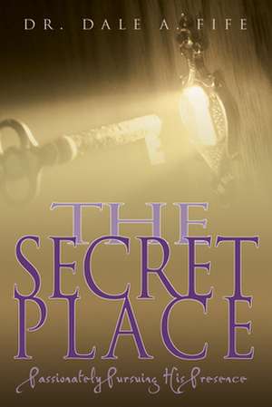 The Secret Place: Passionately Pursuing His Presence de Dale A. Fife