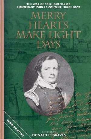 Merry Hearts Make Light Days: The War of 1812 Journal of Lieutenant John Le Couteur, 104th Foot de Donald E. Graves