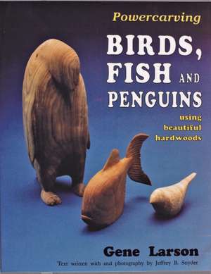 Powercarving Birds, Fish and Penguins: Using Beautiful Hardwoods de Gene Larson