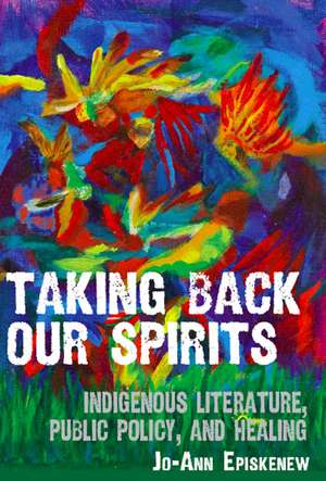 Taking Back Our Spirits: Indigenous Literature, Public Policy, and Healing de Jo-Ann Episkenew