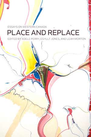 Place and Replace: Essays on Western Canada de Adele Perry