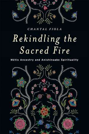 Rekindling the Sacred Fire: Métis Ancestry and Anishinaabe Spirituality de Chantal Fiola