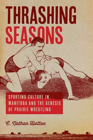 Thrashing Seasons: Sporting Culture in Manitoba and the Genesis of Prairie Wrestling de Nathan C. Hatton