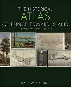 The Historical Atlas of Prince Edward Island: The Ways We Saw Ourselves de James W. Macnutt