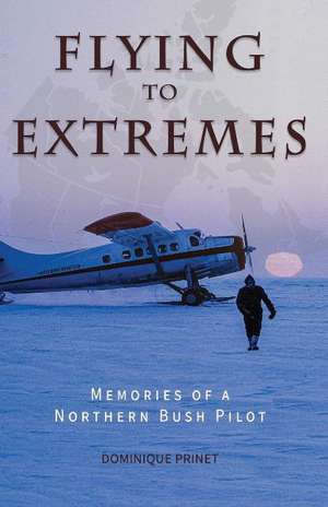 Flying to Extremes: Memories of a Northern Bush Pilot de Dominique Prinet