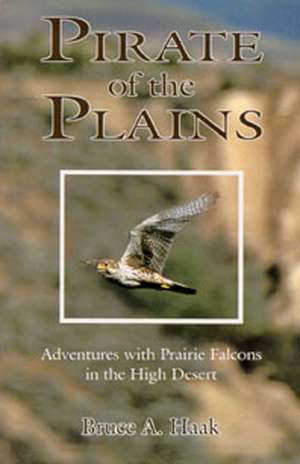 Pirate of the Plains: Adventures with Prairie Falcons in the High Desert de Bruce A Haak