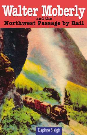 Walter Moberly: and the Northwest Passage by Rail de Daphne Sleigh