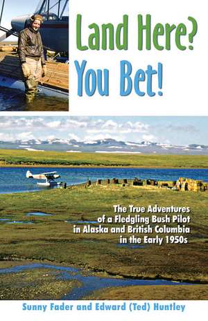 Land Here? You Bet!: The True Adventures of a Fledgling Bush Pilot in Alaska and British Columbia in the Early 1950s de Sunny Fader