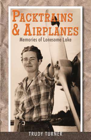 Packtrains & Airplanes: Memories of Lonesome Lake de Trudy Turner