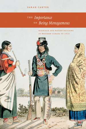 Importance of Being Monogamous: Marriage and Nation Building in Western Canada to 1915 de Sarah Carter