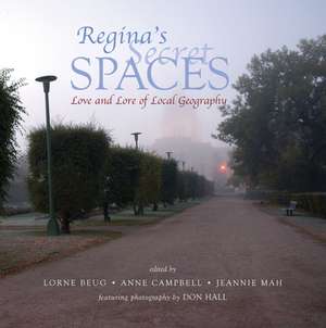 Regina's Secret Spaces: Love and Lore of Local Geography de Lorne Beug