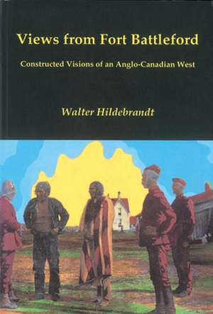 Views from Fort Battleford: Constructed Visions of an Anglo-Canadian West de Walter Hildebrandt