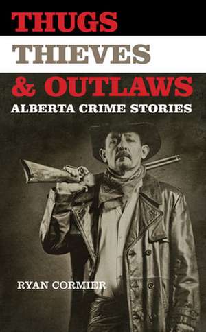 Thugs, Thieves, and Outlaws: Alberta Crime Stories de Ryan Cormier