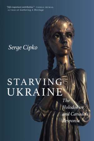 Starving Ukraine: The Holodomor and Canada's Response de Serge Cipko