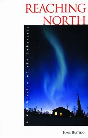 Reaching North: A Celebration of the Subarctic de Jamie Bastedo