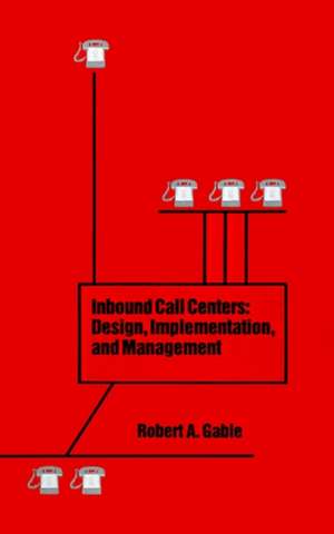 Inbound Call Centers: Design, Implementation, and Management de Robert A. Gable