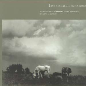 Land, Sky, and All That Is Within: Visionary Photographers in the Southwest: Visionary Photographers in the Southwest de James L. Enyeart