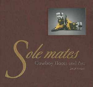 Sole Mates: Cowboy Boots and Art: Cowboy Boots and Art de Joseph Traugott