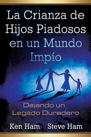 La Crianza de Hijos Piadosos En Un Mundo Impio: Dejando Un Legado Duradero de Ken Ham