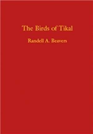 The Birds of Tikal: An Annotated Checklist for Tikal National Park and Peten, Guatemala de Randell A. Beavers