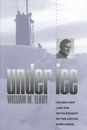 Under Ice: Waldo Lyon and the Development of the Arctic Submarine de William M. Leary